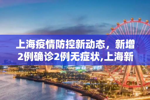 上海疫情防控新动态，新增2例确诊2例无症状,上海新增2例确诊2例无症状
