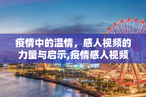 疫情中的温情，感人视频的力量与启示,疫情感人视频