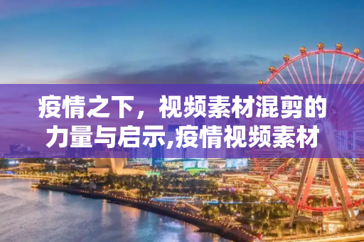 疫情之下，视频素材混剪的力量与启示,疫情视频素材混剪