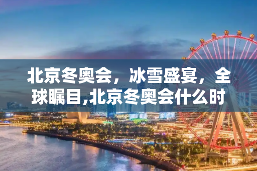 北京冬奥会，冰雪盛宴，全球瞩目,北京冬奥会什么时间召开