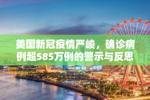 美国新冠疫情严峻，确诊病例超585万例的警示与反思,美国新冠确诊病例超585万例