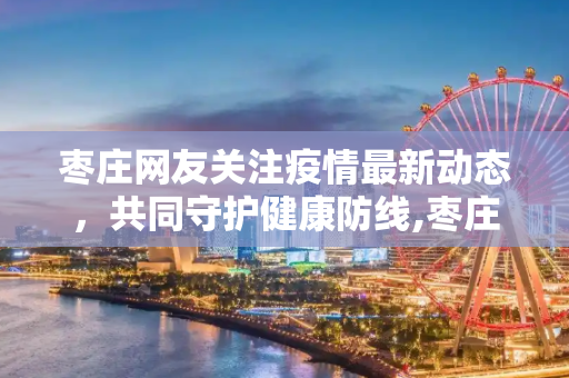 枣庄网友关注疫情最新动态，共同守护健康防线,枣庄网友疫情最新
