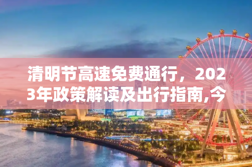 清明节高速免费通行，2023年政策解读及出行指南,今年清明节高速免费时间