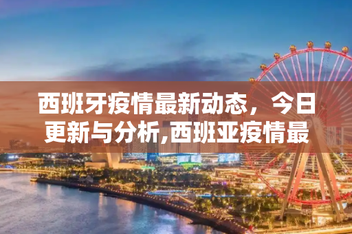 西班牙疫情最新动态，今日更新与分析,西班亚疫情最新消息今天