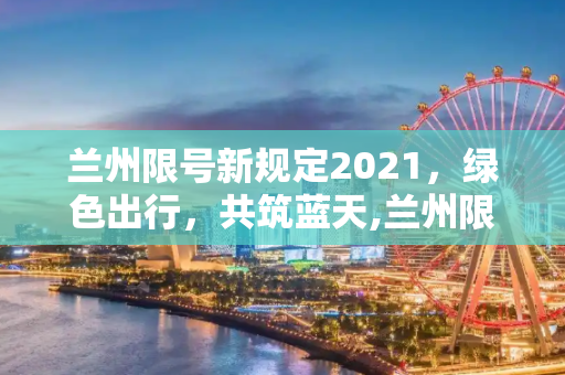 兰州限号新规定2021，绿色出行，共筑蓝天,兰州限号新规定2021
