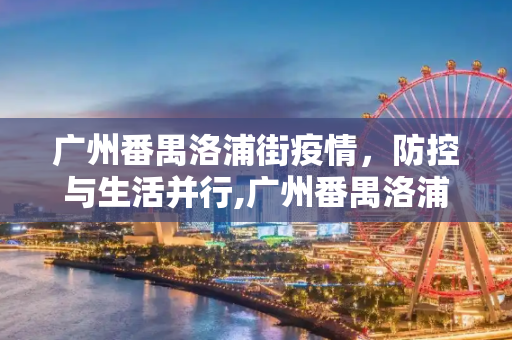 广州番禺洛浦街疫情，防控与生活并行,广州番禺洛浦街疫情