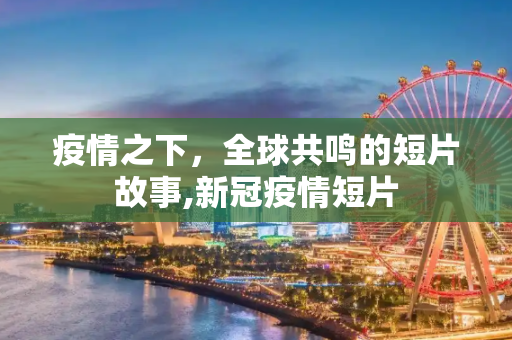 疫情之下，全球共鸣的短片故事,新冠疫情短片
