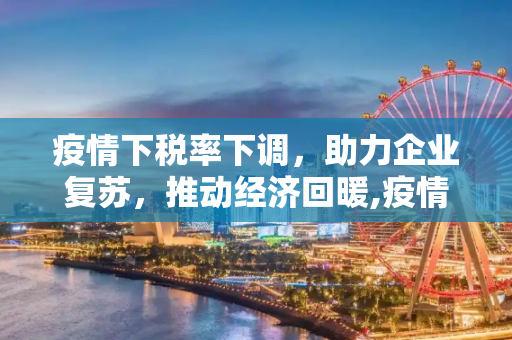 疫情下税率下调，助力企业复苏，推动经济回暖,疫情税率下调助力企业复苏经济回暖