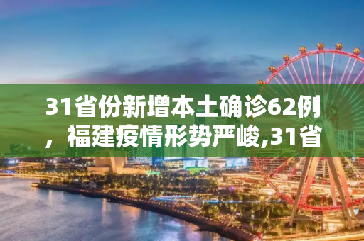 31省份新增本土确诊62例，福建疫情形势严峻,31省份新增本土确诊62例福建61例