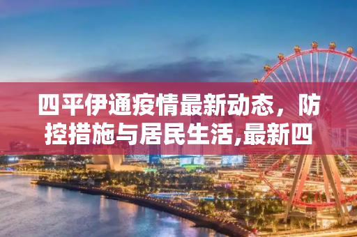 四平伊通疫情最新动态，防控措施与居民生活,最新四平伊通疫情:四平疫情动态