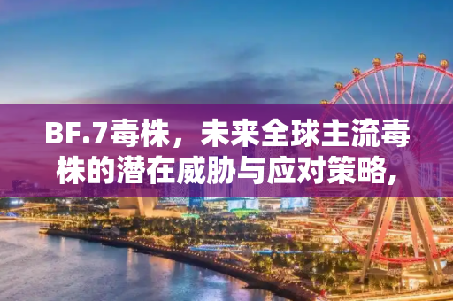 BF.7毒株，未来全球主流毒株的潜在威胁与应对策略,BF.7毒株或成为未来全球主流毒株