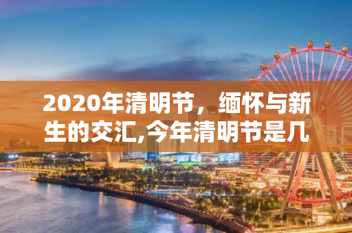 2020年清明节，缅怀与新生的交汇,今年清明节是几月几日2020