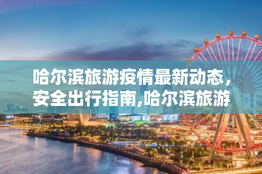 哈尔滨旅游疫情最新动态，安全出行指南,哈尔滨旅游疫情最新