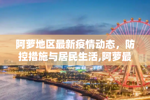 阿萝地区最新疫情动态，防控措施与居民生活,阿萝最新疫情
