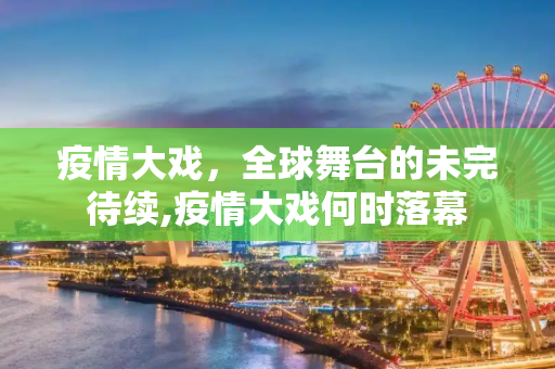 疫情大戏，全球舞台的未完待续,疫情大戏何时落幕