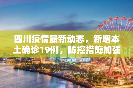 四川疫情最新动态，新增本土确诊19例，防控措施加强,四川新增本土确诊19例