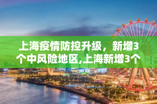 上海疫情防控升级，新增3个中风险地区,上海新增3个中风险地区