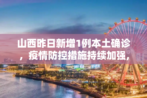 山西昨日新增1例本土确诊，疫情防控措施持续加强,山西昨日新增1例本土确诊
