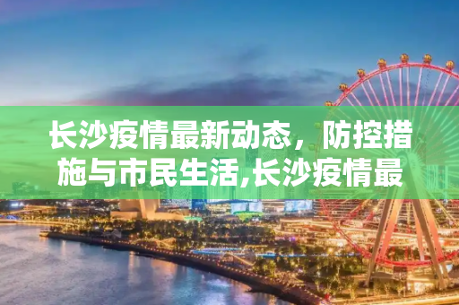 长沙疫情最新动态，防控措施与市民生活,长沙疫情最新消息