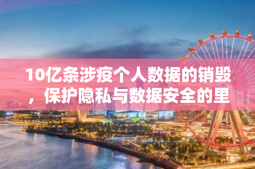 10亿条涉疫个人数据的销毁，保护隐私与数据安全的里程碑,10亿条涉疫个人数据被销毁