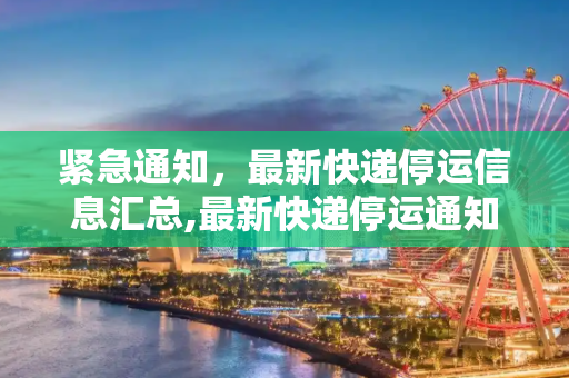 紧急通知，最新快递停运信息汇总,最新快递停运通知