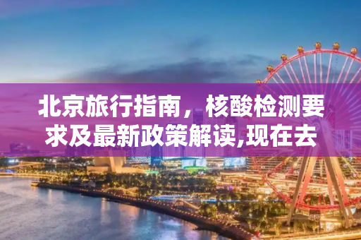 北京旅行指南，核酸检测要求及最新政策解读,现在去北京需要核酸检测吗