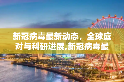 新冠病毒最新动态，全球应对与科研进展,新冠病毒最新消息