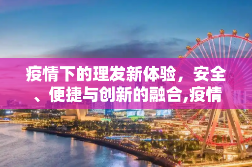 疫情下的理发新体验，安全、便捷与创新的融合,疫情下的理发新体验