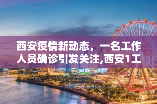 西安疫情新动态，一名工作人员确诊引发关注,西安1工作人员确诊