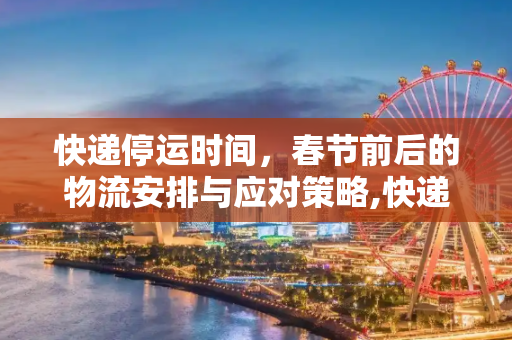 快递停运时间，春节前后的物流安排与应对策略,快递停运时间是几月几号
