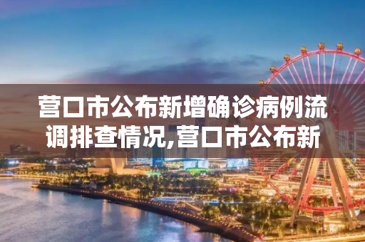 营口市公布新增确诊病例流调排查情况,营口市公布新增确诊病例流调排查情况