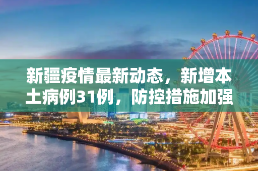 新疆疫情最新动态，新增本土病例31例，防控措施加强,新疆新增本土31例