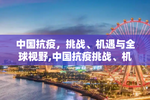 中国抗疫，挑战、机遇与全球视野,中国抗疫挑战、机遇与全球视野