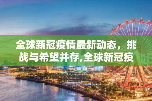 全球新冠疫情最新动态，挑战与希望并存,全球新冠疫情最新动态