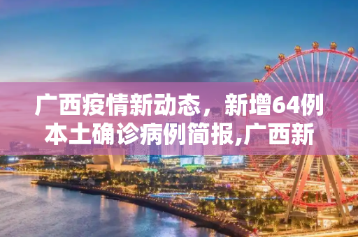 广西疫情新动态，新增64例本土确诊病例简报,广西新增64例本土确诊的简单介绍