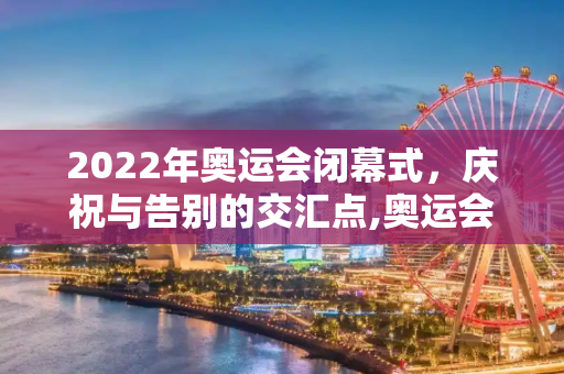 2022年奥运会闭幕式，庆祝与告别的交汇点,奥运会闭幕式2022时间的简单介绍