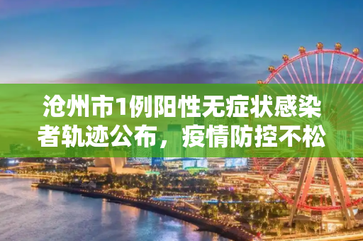 沧州市1例阳性无症状感染者轨迹公布，疫情防控不松懈,沧州1例阳性无症状轨迹公布