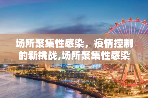 场所聚集性感染，疫情控制的新挑战,场所聚集性感染明显