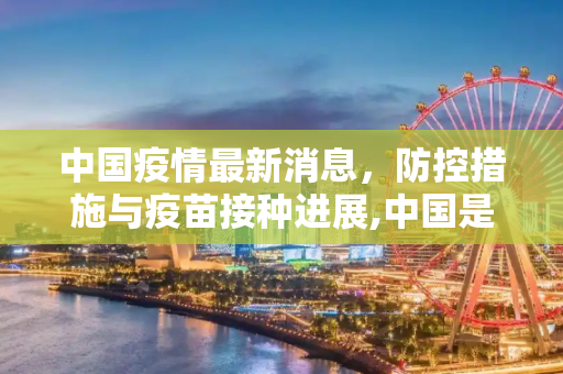中国疫情最新消息，防控措施与疫苗接种进展,中国是疫情最新消息