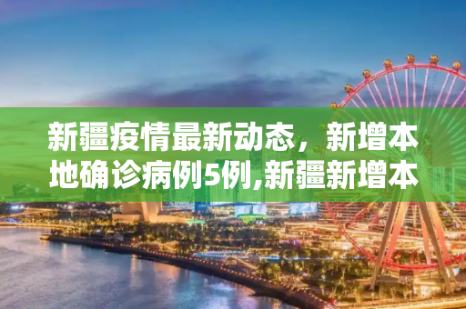 新疆疫情最新动态，新增本地确诊病例5例,新疆新增本地确诊5例