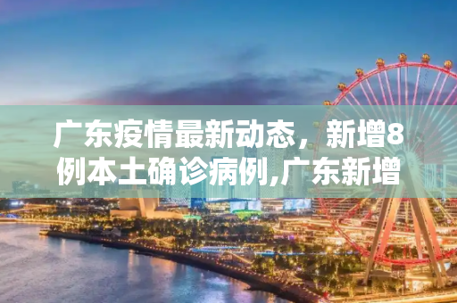 广东疫情最新动态，新增8例本土确诊病例,广东新增8例本土确诊病例