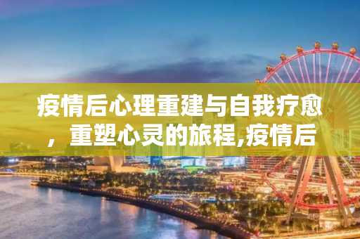 疫情后心理重建与自我疗愈，重塑心灵的旅程,疫情后心理重建与自我疗愈