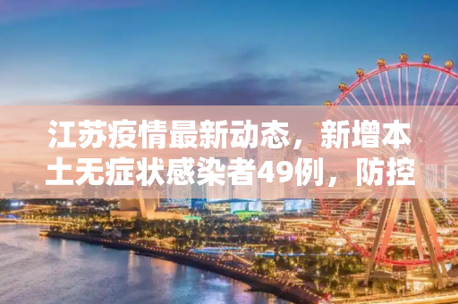 江苏疫情最新动态，新增本土无症状感染者49例，防控措施持续加强,江苏新增本土无症状49例