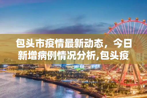 包头市疫情最新动态，今日新增病例情况分析,包头疫情最新消息今日新增