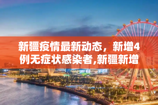 新疆疫情最新动态，新增4例无症状感染者,新疆新增4例无症状感染者