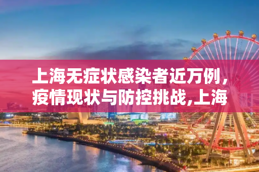 上海无症状感染者近万例，疫情现状与防控挑战,上海无症状近万例