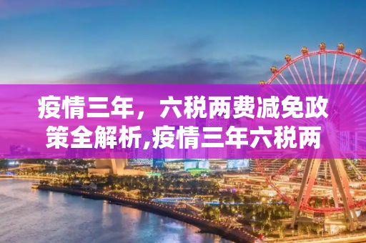 疫情三年，六税两费减免政策全解析,疫情三年六税两费减免政策全解析