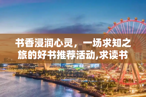 书香浸润心灵，一场求知之旅的好书推荐活动,求读书活动推荐好书