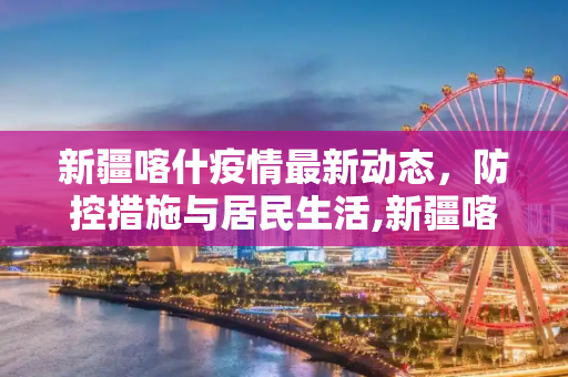 新疆喀什疫情最新动态，防控措施与居民生活,新疆喀什疫情最新