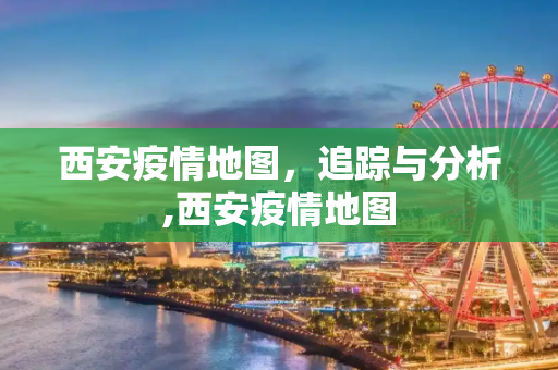 西安疫情地图，追踪与分析,西安疫情地图